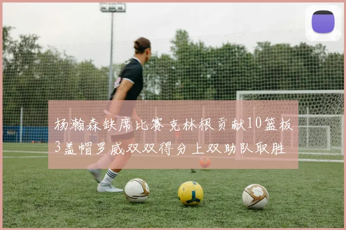 杨瀚森缺席比赛克林根贡献10篮板3盖帽罗威双双得分上双助队取胜