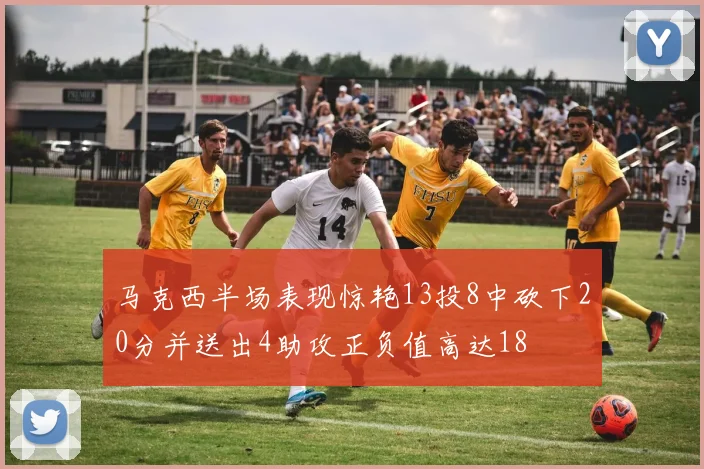 马克西半场表现惊艳13投8中砍下20分并送出4助攻正负值高达18