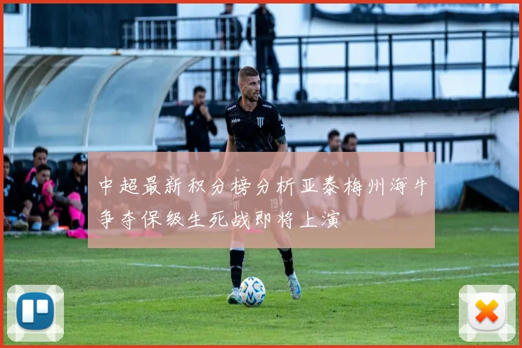 中超最新积分榜分析亚泰梅州海牛争夺保级生死战即将上演