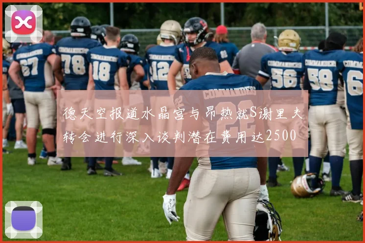 德天空报道水晶宫与昂热就S谢里夫转会进行深入谈判潜在费用达2500万欧元