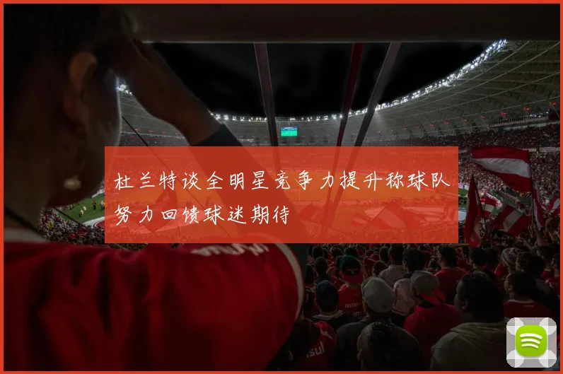 杜兰特谈全明星竞争力提升称球队努力回馈球迷期待