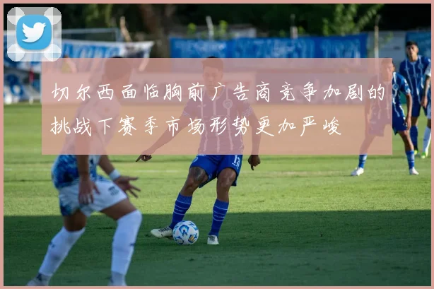 切尔西面临胸前广告商竞争加剧的挑战下赛季市场形势更加严峻
