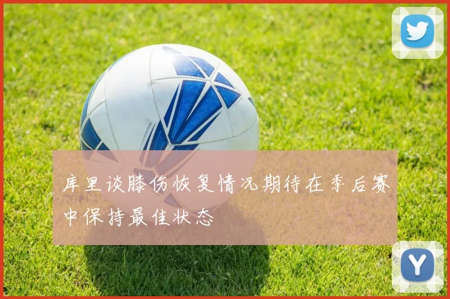 库里谈膝伤恢复情况期待在季后赛中保持最佳状态