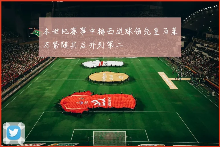 本世纪赛事中梅西进球领先皇马莱万紧随其后并列第二