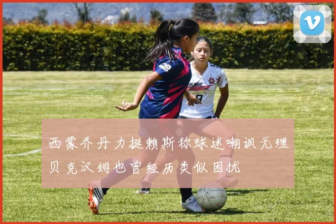 西蒙乔丹力挺赖斯称球迷嘲讽无理贝克汉姆也曾经历类似困扰