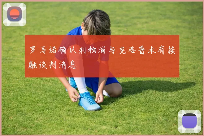 罗马诺确认利物浦与克洛普未有接触谈判消息