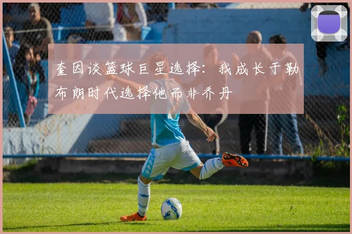 奎因谈篮球巨星选择：我成长于勒布朗时代选择他而非乔丹