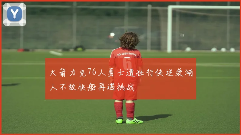 火箭力克76人勇士遭独行侠逆袭湖人不敌快船再遇挑战