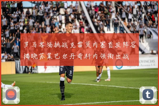 罗马客场挑战克雷莫内塞首发阵容揭晓苏莱巴尔丹奇科内领衔出战
