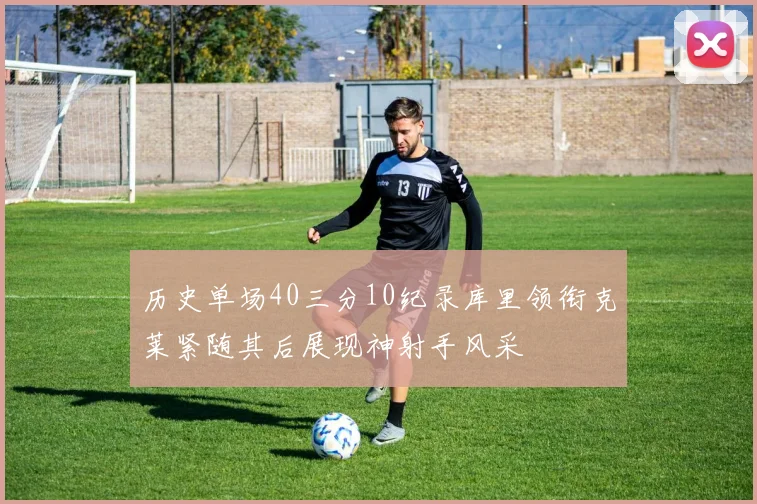 历史单场40三分10纪录库里领衔克莱紧随其后展现神射手风采