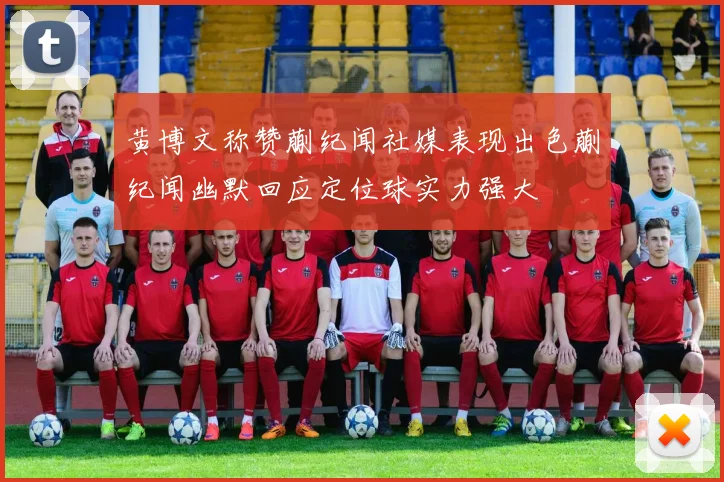 黄博文称赞蒯纪闻社媒表现出色蒯纪闻幽默回应定位球实力强大