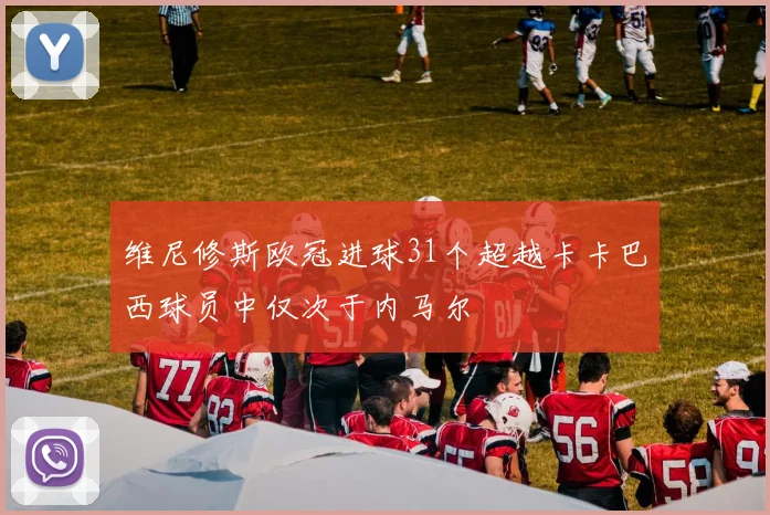 维尼修斯欧冠进球31个超越卡卡巴西球员中仅次于内马尔