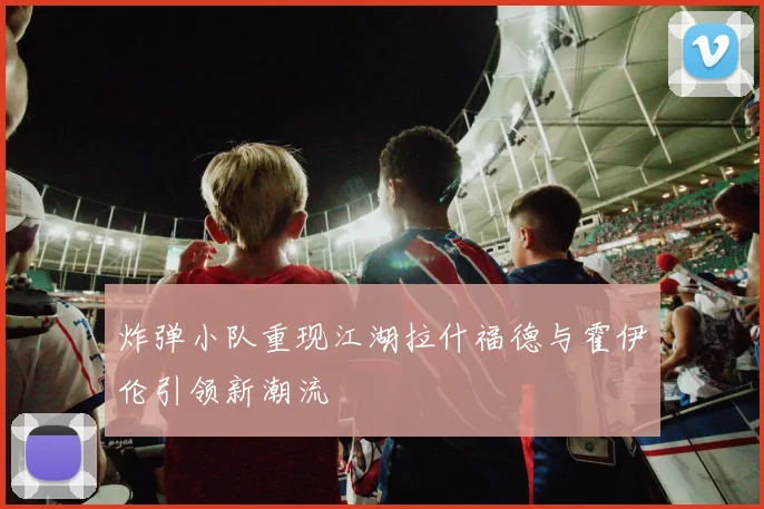 炸弹小队重现江湖拉什福德与霍伊伦引领新潮流