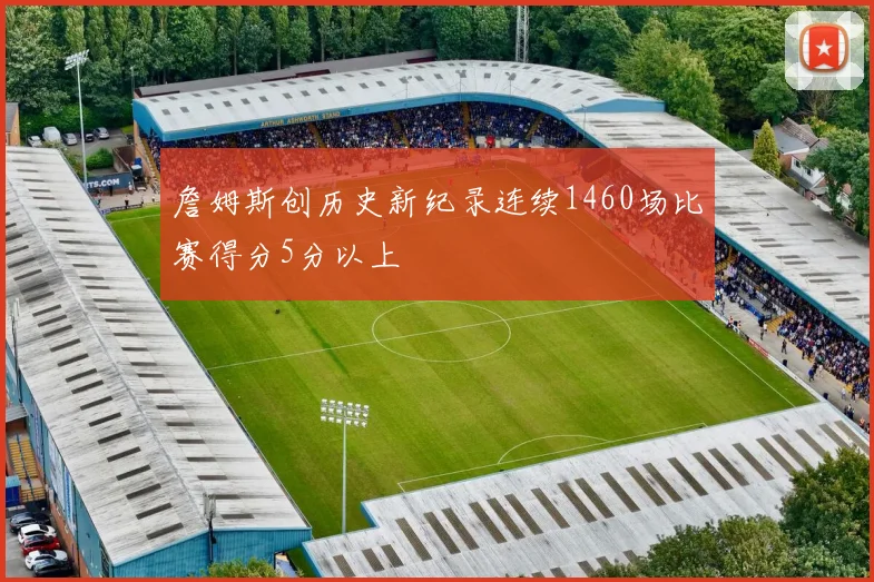 詹姆斯创历史新纪录连续1460场比赛得分5分以上