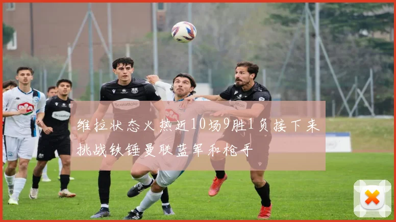 维拉状态火热近10场9胜1负接下来挑战铁锤曼联蓝军和枪手