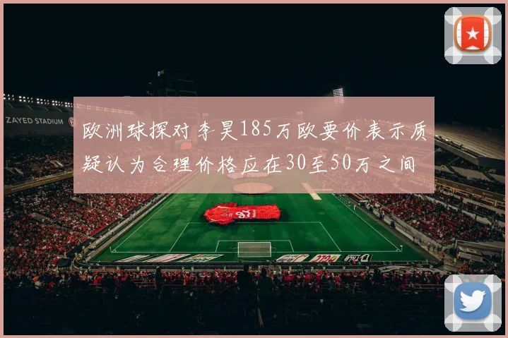 欧洲球探对李昊185万欧要价表示质疑认为合理价格应在30至50万之间