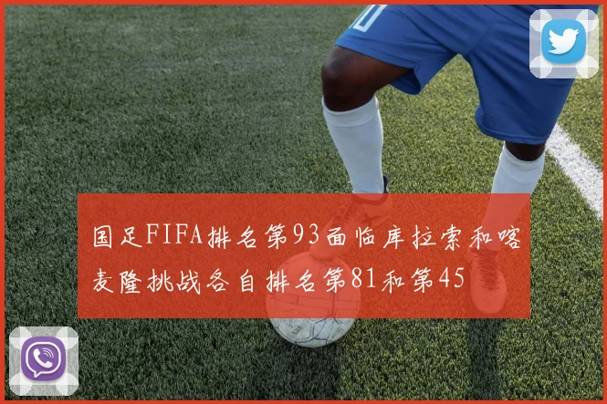 国足FIFA排名第93面临库拉索和喀麦隆挑战各自排名第81和第45