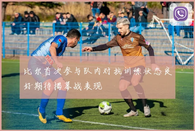 比尔首次参与队内对抗训练状态良好期待揭幕战表现