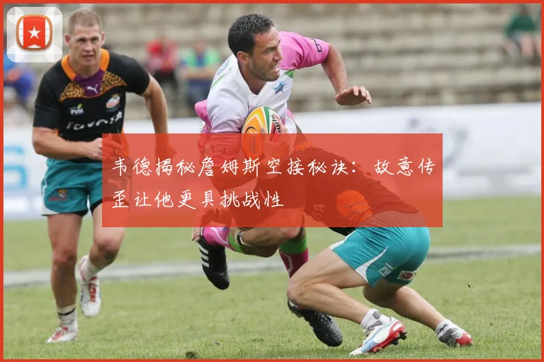 韦德揭秘詹姆斯空接秘诀：故意传歪让他更具挑战性