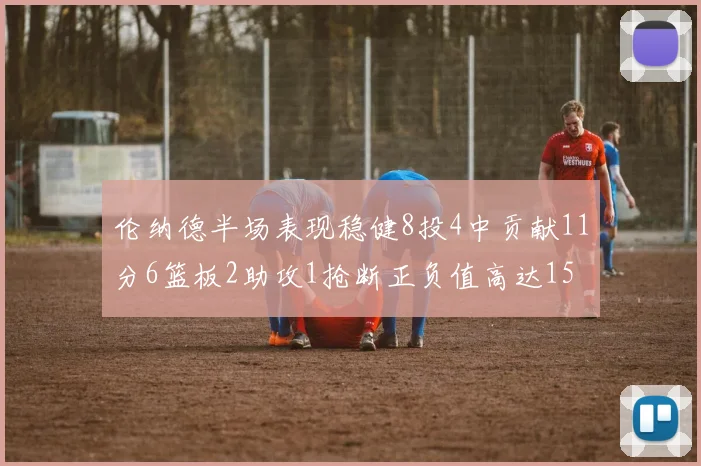 伦纳德半场表现稳健8投4中贡献11分6篮板2助攻1抢断正负值高达15
