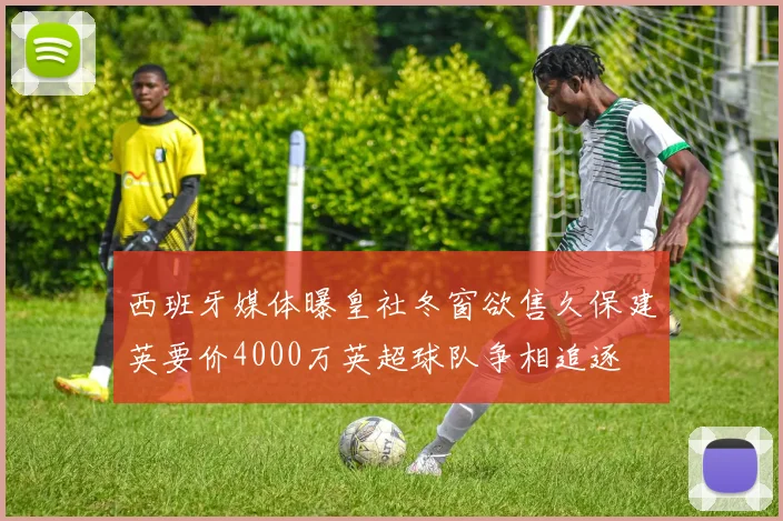西班牙媒体曝皇社冬窗欲售久保建英要价4000万英超球队争相追逐