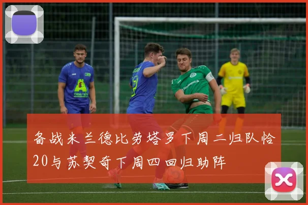 备战米兰德比劳塔罗下周二归队恰20与苏契奇下周四回归助阵