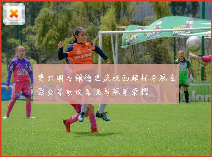 费尔明与佩德里庆祝西超杯夺冠合影分享助攻喜悦与冠军荣耀