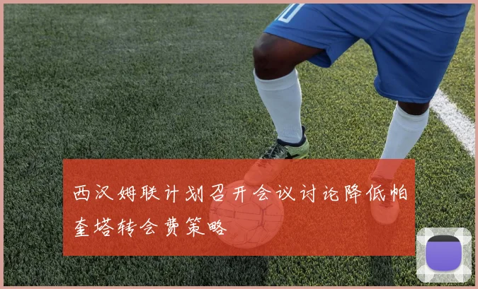 西汉姆联计划召开会议讨论降低帕奎塔转会费策略