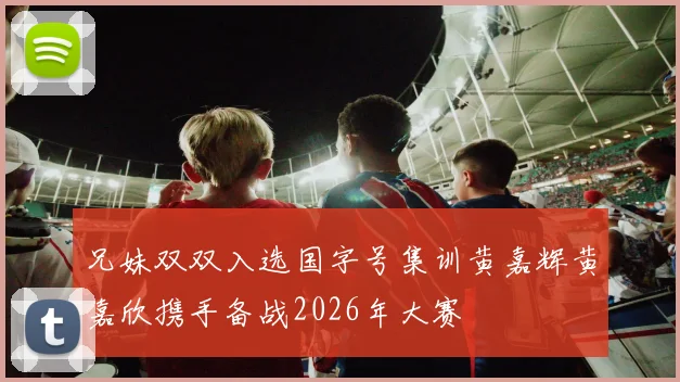 兄妹双双入选国字号集训黄嘉辉黄嘉欣携手备战2026年大赛