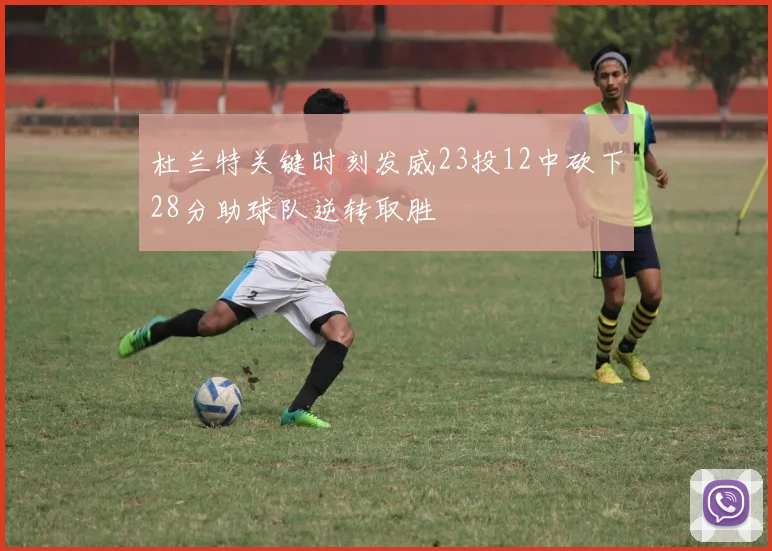 杜兰特关键时刻发威23投12中砍下28分助球队逆转取胜