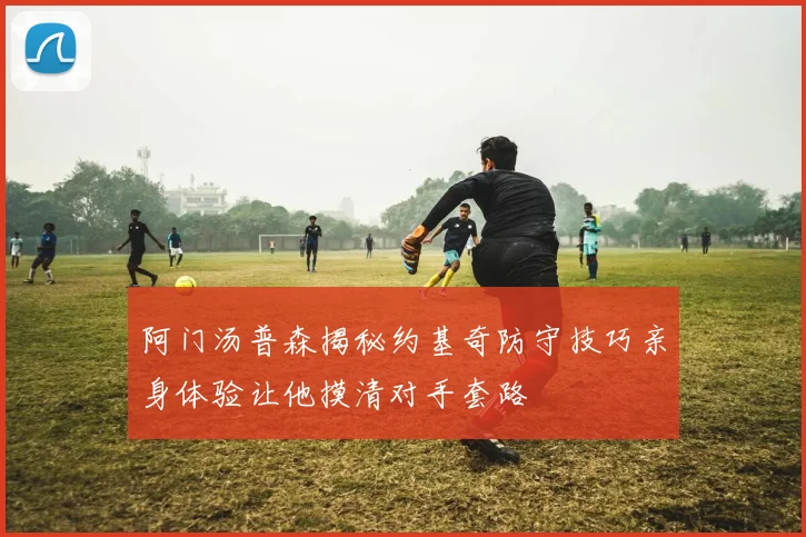 阿门汤普森揭秘约基奇防守技巧亲身体验让他摸清对手套路