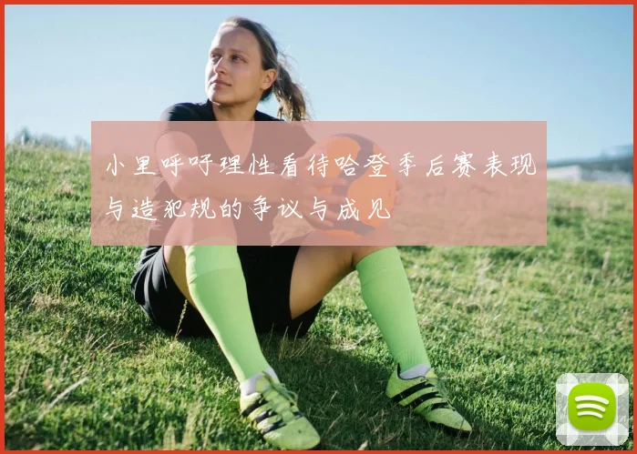 小里呼吁理性看待哈登季后赛表现与造犯规的争议与成见