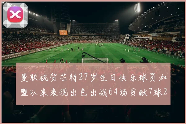 曼联祝贺芒特27岁生日快乐球员加盟以来表现出色出战64场贡献7球2助