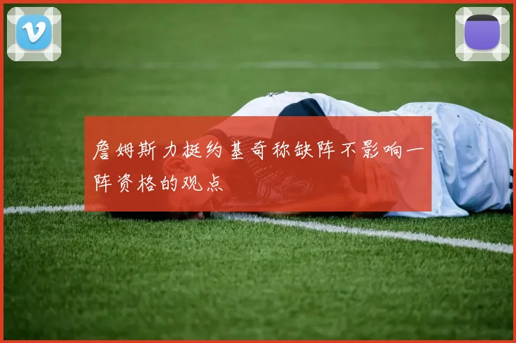 詹姆斯力挺约基奇称缺阵不影响一阵资格的观点