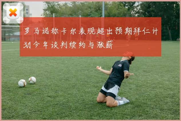罗马诺称卡尔表现超出预期拜仁计划今年谈判续约与涨薪
