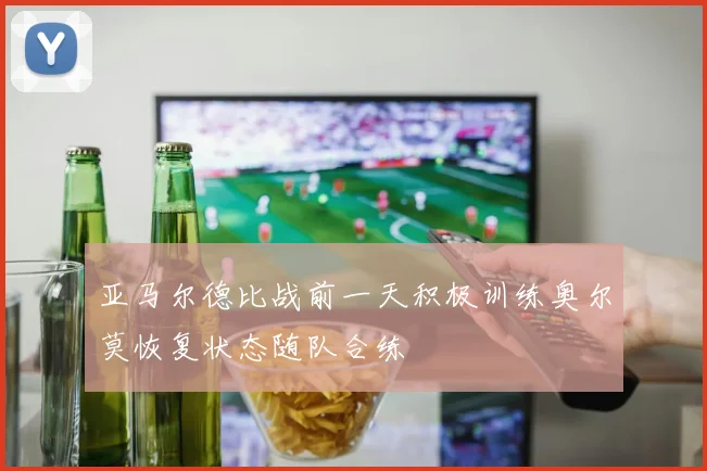 亚马尔德比战前一天积极训练奥尔莫恢复状态随队合练