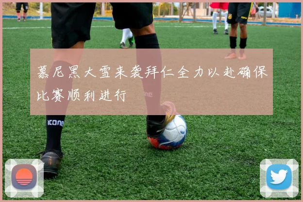 慕尼黑大雪来袭拜仁全力以赴确保比赛顺利进行