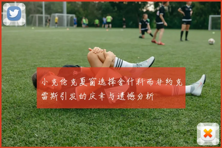 小克伦克夏窗选择舍什科而非约克雷斯引发的庆幸与遗憾分析