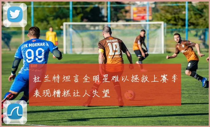 杜兰特坦言全明星难以拯救上赛季表现糟糕让人失望