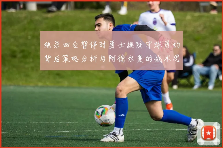 绝杀回合暂停时勇士换防守球员的背后策略分析与阿德尔曼的战术思考