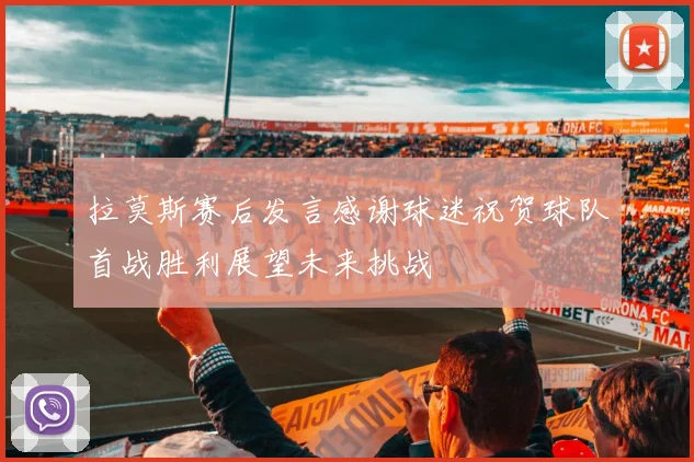 拉莫斯赛后发言感谢球迷祝贺球队首战胜利展望未来挑战