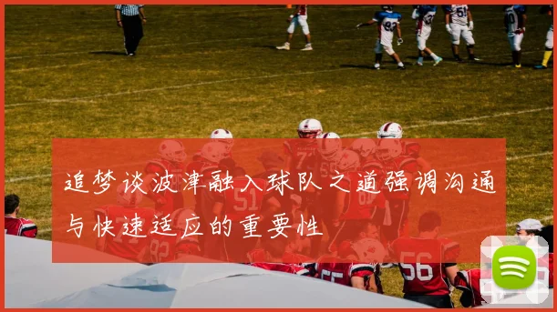 追梦谈波津融入球队之道强调沟通与快速适应的重要性