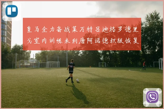 皇马全力备战莱万特吕迪格罗德里戈室内训练米利唐阿诺德积极恢复状态