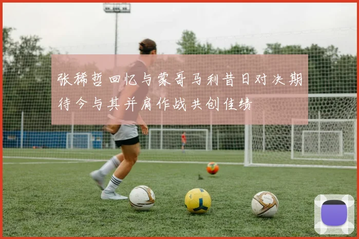 张稀哲回忆与蒙哥马利昔日对决期待今与其并肩作战共创佳绩