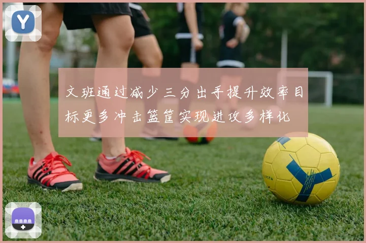 文班通过减少三分出手提升效率目标更多冲击篮筐实现进攻多样化